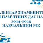 КАЛЕНДАР ЗНАМЕНИТИХ І ПАМ’ЯТНИХ ДАТ НА 2024-2025 НАВЧАЛЬНИЙ РІК (вересень 2024 р. – серпень 2025 р.)