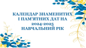 КАЛЕНДАР ЗНАМЕНИТИХ І ПАМ’ЯТНИХ ДАТ НА 2024-2025 НАВЧАЛЬНИЙ РІК (вересень 2024 р. – серпень 2025 р.)