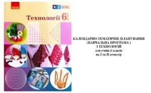 КАЛЕНДАРНО-ТЕМАТИЧНЕ ПЛАНУВАННЯ ТЕХНОЛОГІЇ 6 клас НУШ на І та ІІ семестр за Ходзицькою І.Ю.