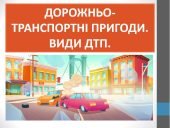 Презентація “Дорожньо-транспортні пригоди. Види ДТП” ( 7 клас НУШ)