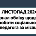 ЛИСТОПАД 2024 Журнал обліку щоденної роботи соціального педагога за місяць