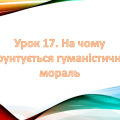 Презентація на тему: ” Урок 17. На чому ґрунтується гуманістична мораль “. Етика. Данилевська. НУШ