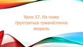 Презентація на тему: ” Урок 17. На чому ґрунтується гуманістична мораль “. Етика. Данилевська. НУШ