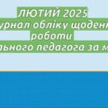 ЛЮТИЙ 2025 заповнений Журнал обліку щоденної роботи соціального педагога за місяць