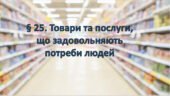 Презентація на тему ” § 25. Товари та послуги, що задовольняють потреби людей ” 6 клас. Нуш за підручником Поліщук. Здоров’я безпека та добробут.
