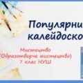 “Популярний калейдоскоп” ПРЕЗЕНТАЦІЯ З МИСТЕЦТВА (ОБРАЗОТВОРЧОГО МИСТЕЦТВА). 7 КЛАС НУШ