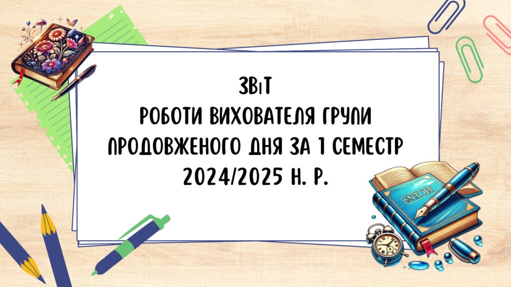 Головне зображення розробки: Звіт роботи вихователя групи подовженого дня за 1 семестр 2024/2025 навчального року