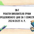 Звіт роботи вихователя групи подовженого дня за 1 семестр 2024/2025 навчального року