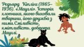 Редьярд Кіплінг (1865–1936). «Мауглі». Історія хлопчика, якого виховали тварини, його дружба з ними.Сміливість, кмітливість, доброта Мауглі.