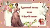 Підсумковий урок за п’єсою Б. Шоу «Пігмаліон»