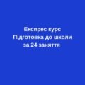 Експрес підготовка до школи за 24 заняття (для діток 5,5-6 років)