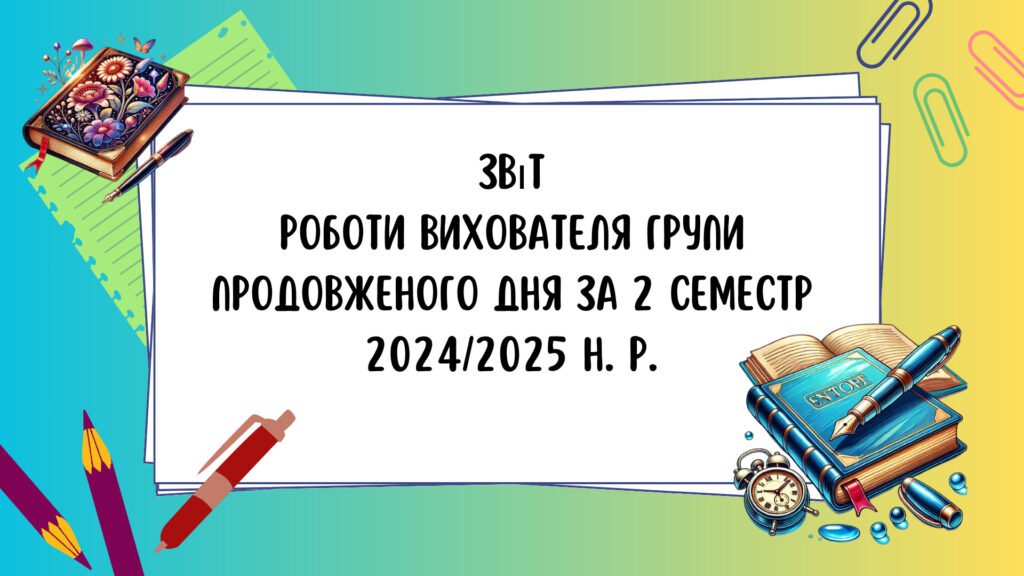 Головне зображення розробки: Звіт роботи вихователя групи подовженого дня за 2 семестр 2024/2025 навчального року