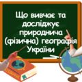 Урок-презентація “Що вивчає та досліджує природнича (фізична) географія України” 8 клас НУШ