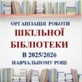 ОРГАНІЗАЦІЯ РОБОТИ ШКІЛЬНОЇ БІБЛІОТЕКИ В 2025-2026 НАВЧАЛЬНОМУ РОЦІ. ПЛАН РОБОТИ ШКІЛЬНОЇ БІБЛІОТЕКИ НА 2025-2026 НАВЧАЛЬНИЙ РІК