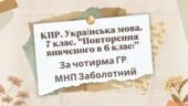 КПР. 7 клас. Українська мова. “Повторення вивченого в 6 класі” За чотирма ГР!!! (МНП Заболотний)