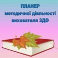 «ПЛАНЕР (ЩОДЕННИК) методичної години вихователя ЗДО»