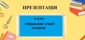 Презентація для 6 класу НУШ на тему “Зображення земної поверхні” § 7 за програмою Запотоцького С.