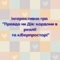 Гра “Правда чи Дія: кордони в реалії та кіберпросторі”