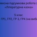 Комплексна підсумкова робота з української літератури для 5 класу з теми “Літературна казка” за ГР1, ГР2, ГР3, ГР4 (на вибір)