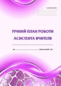 !!! АСИСТЕНТУ ВЧИТЕЛЯ. РІЧНИЙ ПЛАН РОБОТИ (універсальний, “на роки”; відповідає функціональним обов’язкам