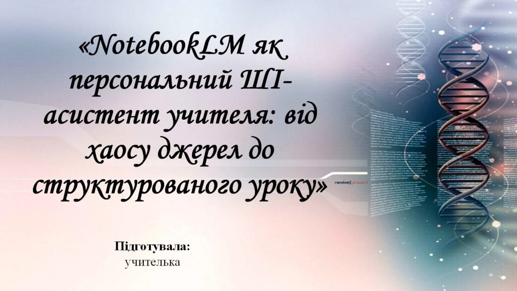 Головне зображення розробки: Доповідь і презентація на тему: “NotebookLM як персональний ШІ-асистент учителя: від хаосу джерел до структурованого уроку”