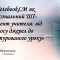 Доповідь і презентація на тему: “NotebookLM як персональний ШІ-асистент учителя: від хаосу джерел до структурованого уроку”