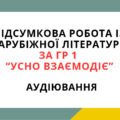 ПІДСУМКОВА РОБОТА ІЗ ЗАРУБІЖНОЇ ЛІТЕРАТУРИ ЗА ГР 1 “УСНО ВЗАЄМОДІЄ”.АУДІЮВАННЯ
