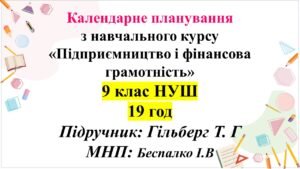 Календарно-тематичне планування «Підприємництво і фінансова грамотність», 9 клас — 19 годин Підручник: Гільберг Т
